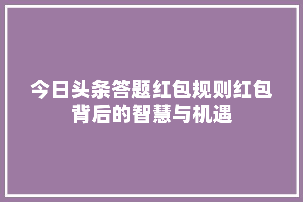 今日头条答题红包规则红包背后的智慧与机遇