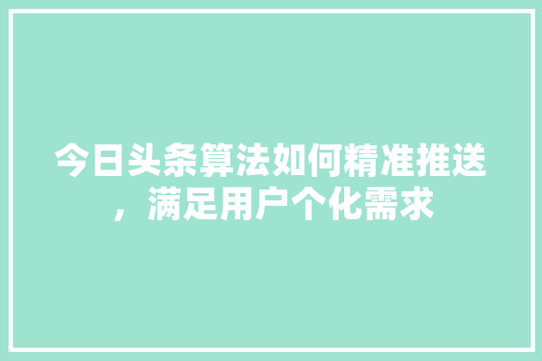 今日头条算法如何精准推送，满足用户个化需求 AI快讯