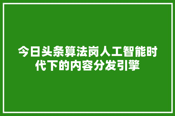 今日头条算法岗人工智能时代下的内容分发引擎 科技快讯