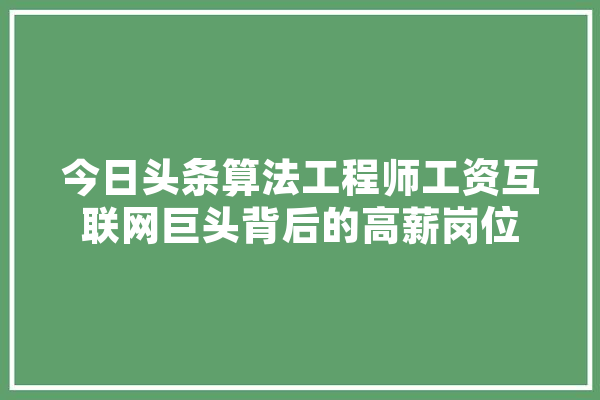 今日头条算法工程师工资互联网巨头背后的高薪岗位