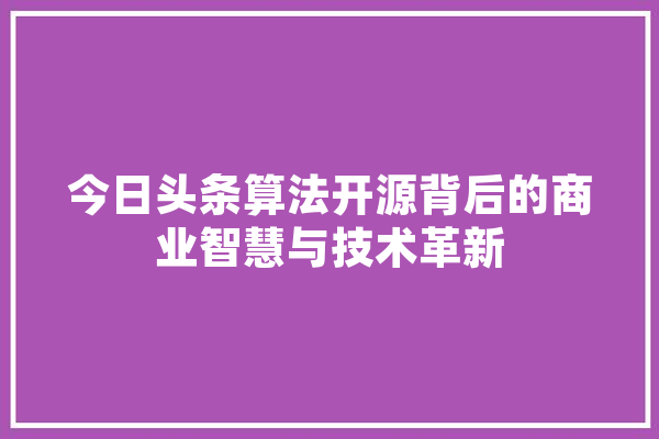 今日头条算法开源背后的商业智慧与技术革新