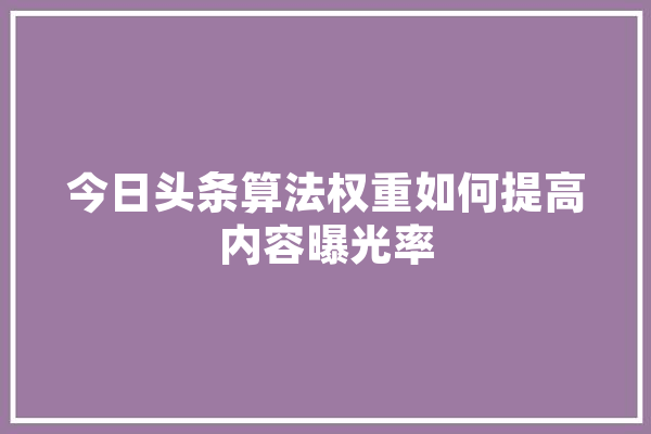 今日头条算法权重如何提高内容曝光率