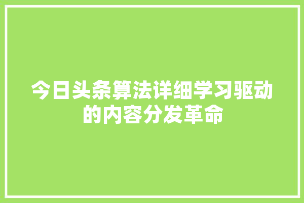 今日头条算法详细学习驱动的内容分发革命 科技快讯