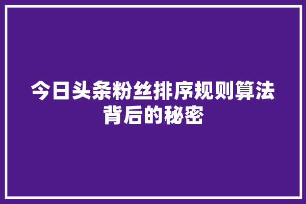 今日头条粉丝排序规则算法背后的秘密