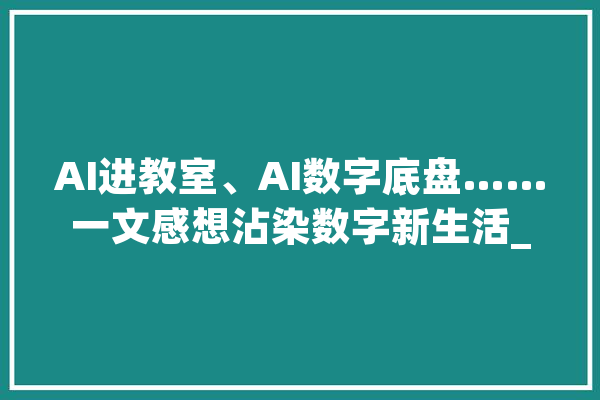 AI进教室、AI数字底盘……一文感想沾染数字新生活_人工智能_功课 科技快讯
