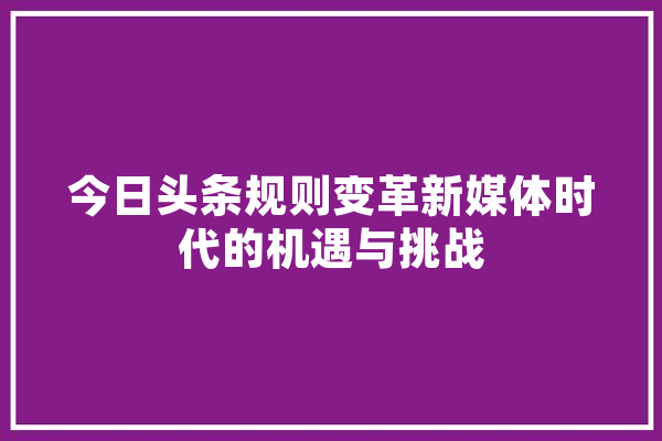 今日头条规则变革新媒体时代的机遇与挑战 智能问答