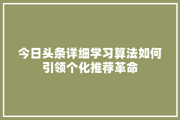 今日头条详细学习算法如何引领个化推荐革命
