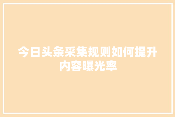 今日头条采集规则如何提升内容曝光率