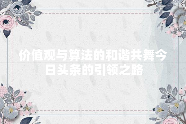 价值观与算法的和谐共舞今日头条的引领之路 计算机