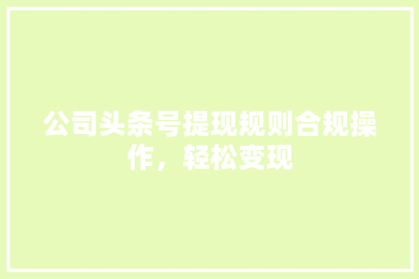 公司头条号提现规则合规操作，轻松变现 计算机