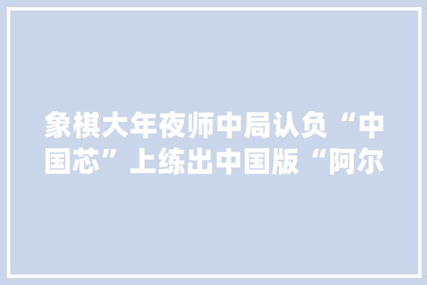 象棋大年夜师中局认负“中国芯”上练出中国版“阿尔法狗”对弈胜盘率高达97%_算法_中国象棋
