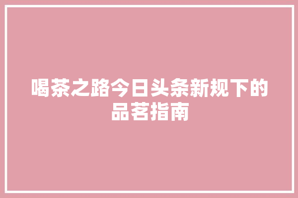 喝茶之路今日头条新规下的品茗指南 云服务