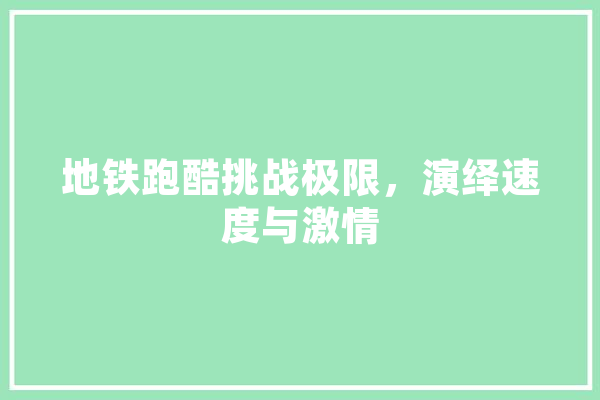 地铁跑酷挑战极限，演绎速度与激情 智能写作