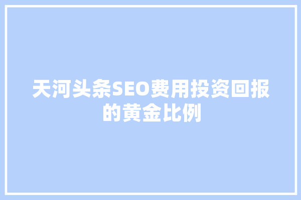 天河头条SEO费用投资回报的黄金比例