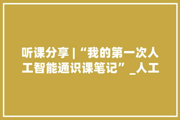 听课分享 |“我的第一次人工智能通识课笔记”_人工智能_同窗们
