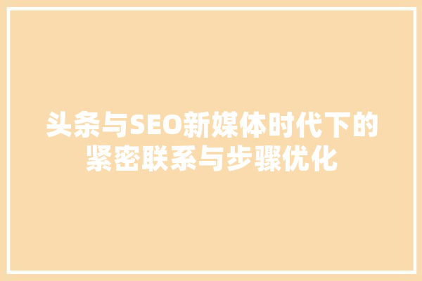 头条与SEO新媒体时代下的紧密联系与步骤优化