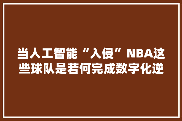 当人工智能“入侵”NBA这些球队是若何完成数字化逆袭的？_数据_球员 计算机