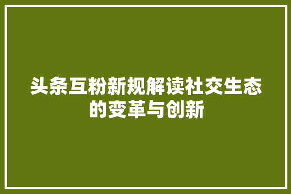 头条互粉新规解读社交生态的变革与创新