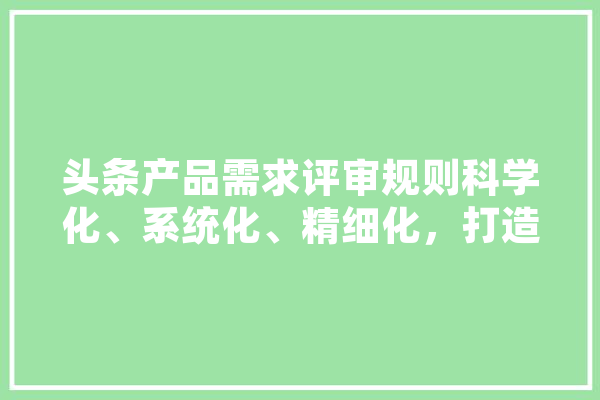 头条产品需求评审规则科学化、系统化、精细化，打造高质量内容生态