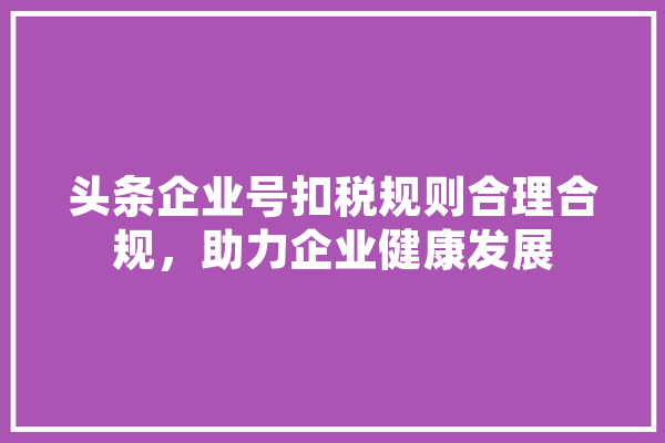 头条企业号扣税规则合理合规，助力企业健康发展
