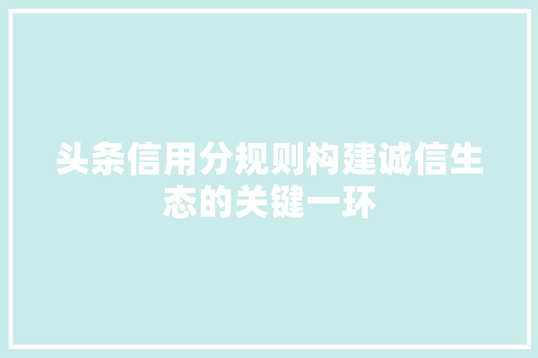 头条信用分规则构建诚信生态的关键一环