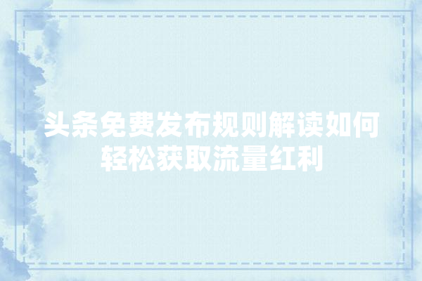 头条免费发布规则解读如何轻松获取流量红利
