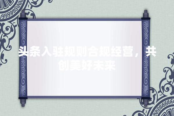 头条入驻规则合规经营，共创美好未来