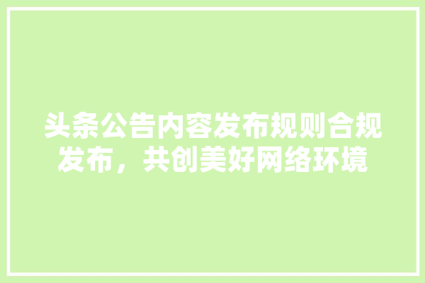 头条公告内容发布规则合规发布，共创美好网络环境