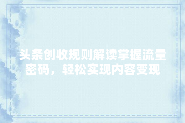 头条创收规则解读掌握流量密码，轻松实现内容变现 文字写作
