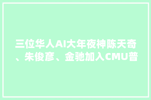 三位华人AI大年夜神陈天奇、朱俊彦、金驰加入CMU普林斯顿任教_普林斯顿_传授 云服务