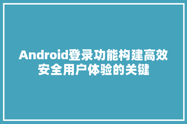 Android登录功能构建高效安全用户体验的关键