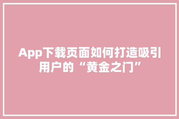 App下载页面如何打造吸引用户的“黄金之门”