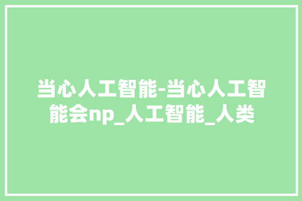 当心人工智能-当心人工智能会np_人工智能_人类 智能助手