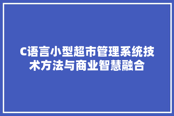 C语言小型超市管理系统技术方法与商业智慧融合