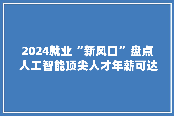 2024就业“新风口”盘点 人工智能顶尖人才年薪可达几百万元 门槛高前提多看重实践经验_范畴_人工智能