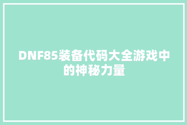 DNF85装备代码大全游戏中的神秘力量
