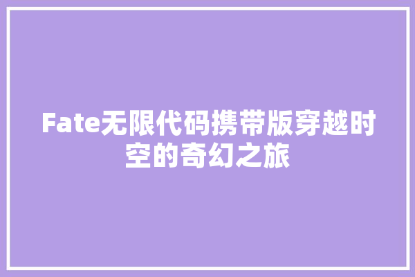Fate无限代码携带版穿越时空的奇幻之旅