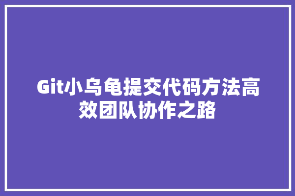 Git小乌龟提交代码方法高效团队协作之路 AI简讯