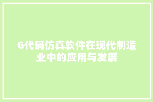G代码仿真软件在现代制造业中的应用与发展