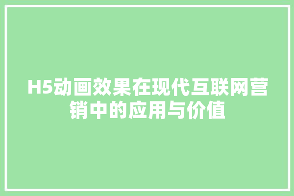 H5动画效果在现代互联网营销中的应用与价值