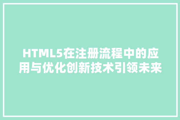 HTML5在注册流程中的应用与优化创新技术引领未来注册体验