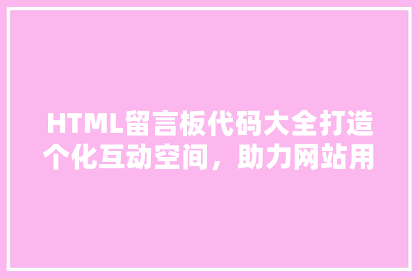 HTML留言板代码大全打造个化互动空间，助力网站用户体验提升