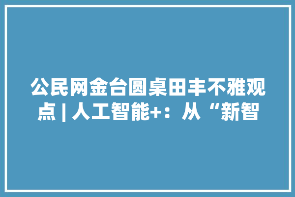 公民网金台圆桌田丰不雅观点 | 人工智能+：从“新智”到“新质”_人工智能_商汤 智能写作