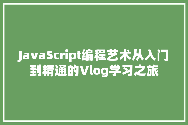 JavaScript编程艺术从入门到精通的Vlog学习之旅