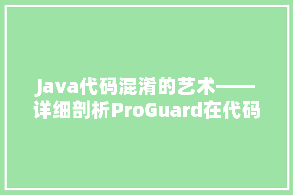 Java代码混淆的艺术——详细剖析ProGuard在代码混淆中的应用