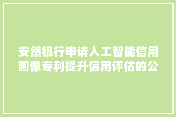 安然银行申请人工智能信用画像专利提升信用评估的公正性与准确性_画像_信誉 AI快讯
