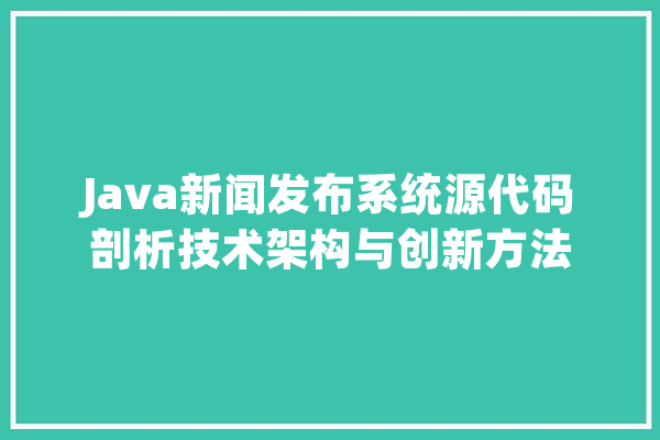 Java新闻发布系统源代码剖析技术架构与创新方法