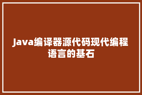 Java编译器源代码现代编程语言的基石