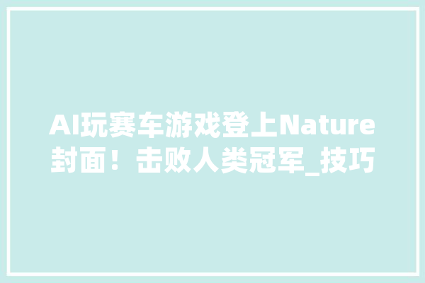 AI玩赛车游戏登上Nature封面！击败人类冠军_技巧_庞杂 AI快讯