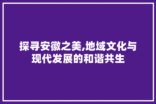 探寻安徽之美,地域文化与现代发展的和谐共生